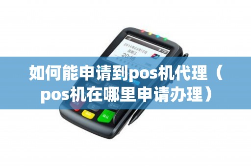 如何能申请到pos机代理（pos机在哪里申请办理）