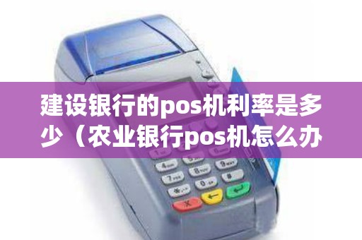 建设银行的pos机利率是多少（农业银行pos机怎么办理）