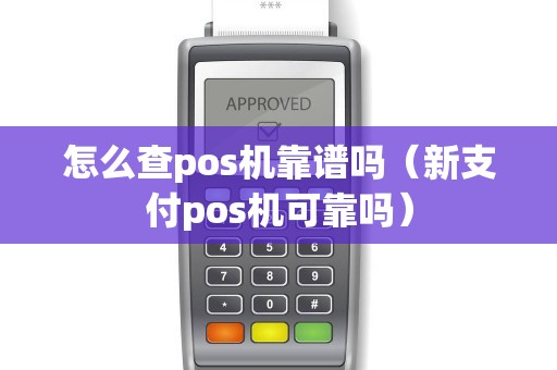 怎么查pos机靠谱吗（新支付pos机可靠吗）