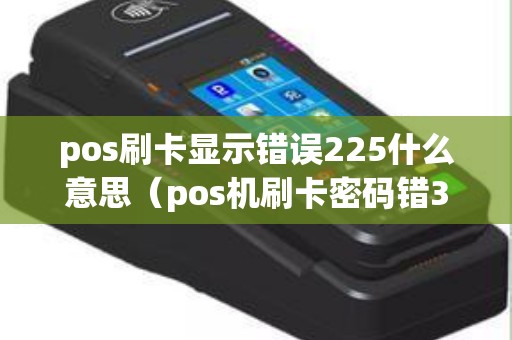 pos刷卡显示错误225什么意思（pos机刷卡密码错3次怎么办）