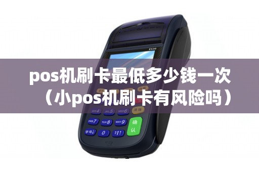 pos机刷卡最低多少钱一次（小pos机刷卡有风险吗）