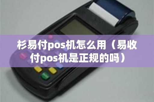 杉易付pos机怎么用（易收付pos机是正规的吗）