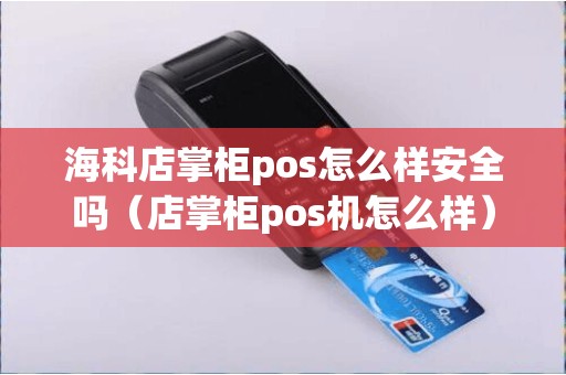 海科店掌柜pos怎么样安全吗（店掌柜pos机怎么样）