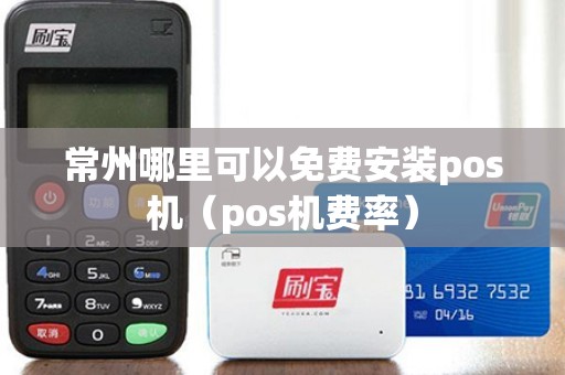常州哪里可以免费安装pos机（pos机费率）