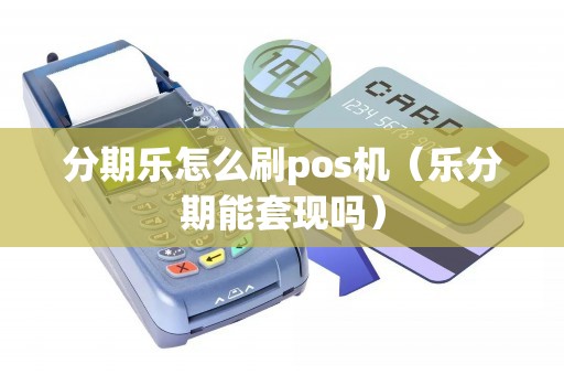 分期乐怎么刷pos机（乐分期能套现吗）