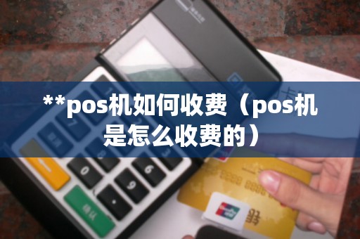 **pos机如何收费(pos机是怎么收费的) **pos机如何收费(pos机是怎么收费的)