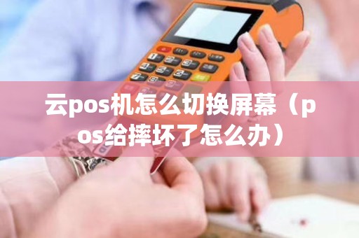 云pos机怎么切换屏幕（pos给摔坏了怎么办）