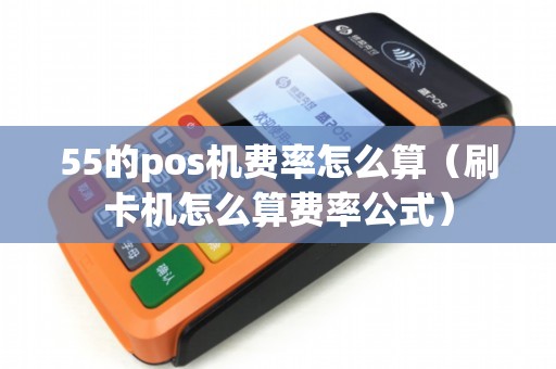 55的pos机费率怎么算（刷卡机怎么算费率公式）