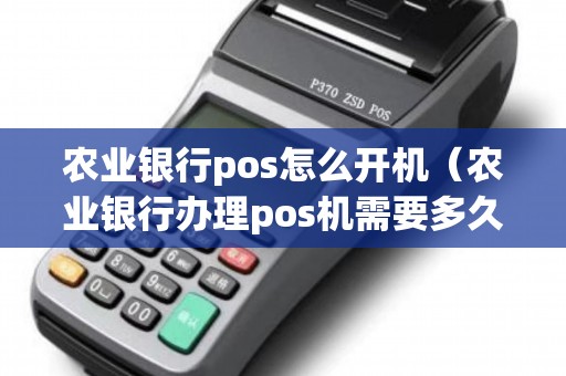 农业银行pos怎么开机(农业银行办理pos机需要多久) 农业银行pos怎么开机(农业银行办理pos机需要多久)