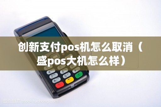 创新支付pos机怎么取消(盛pos大机怎么样) 创新支付pos机怎么取消(盛pos大机怎么样)