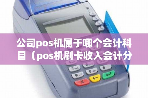 公司pos机属于哪个会计科目（pos机刷卡收入会计分录）