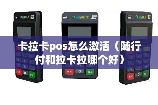 卡拉卡pos怎么激活（随行付和拉卡拉哪个好）