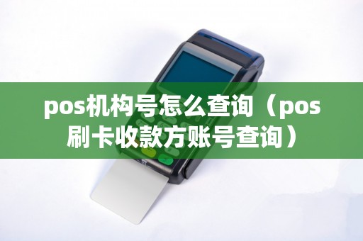 pos机构号怎么查询（pos刷卡收款方账号查询）