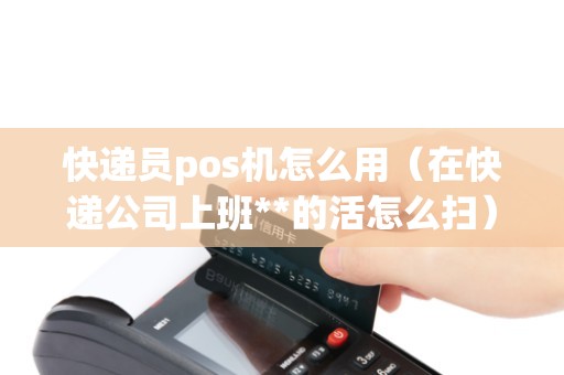 快递员pos机怎么用（在快递公司上班**的活怎么扫）