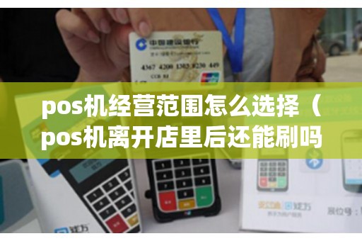 pos机经营范围怎么选择（pos机离开店里后还能刷吗）