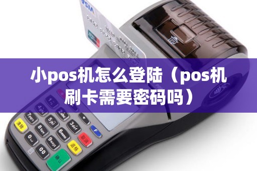 小pos机怎么登陆（pos机刷卡需要密码吗）