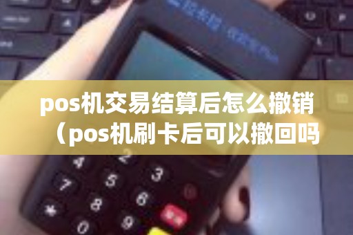 pos机交易结算后怎么撤销（pos机刷卡后可以撤回吗）
