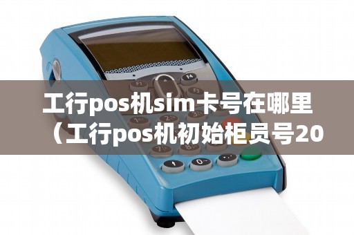 工行pos机sim卡号在哪里（工行pos机初始柜员号201）