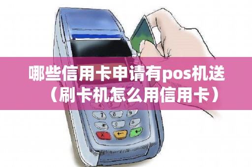 哪些信用卡申请有pos机送（刷卡机怎么用信用卡）