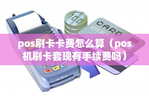 pos刷卡卡费怎么算（pos机刷卡套现有手续费吗）