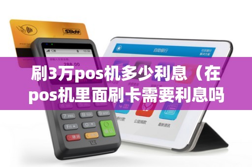 刷3万pos机多少利息（在pos机里面刷卡需要利息吗）