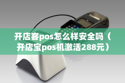 开店客pos怎么样安全吗（开店宝pos机激活288元）