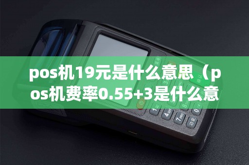 pos机19元是什么意思（pos机费率0.55+3是什么意思）