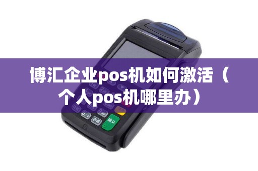 博汇企业pos机如何激活（个人pos机哪里办）