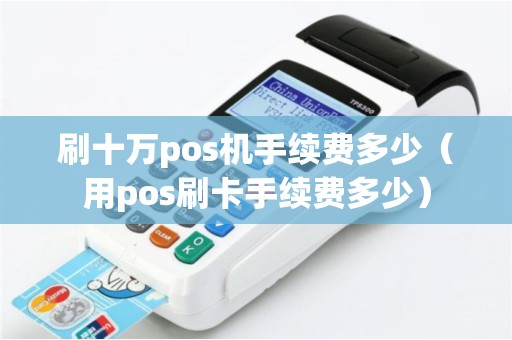 刷十万pos机手续费多少（用pos刷卡手续费多少）