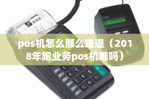 pos机怎么那么难退（2018年跑业务pos机难吗）