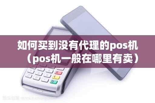 如何买到没有代理的pos机（pos机一般在哪里有卖）