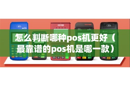 怎么判断哪种pos机更好（最靠谱的pos机是哪一款）
