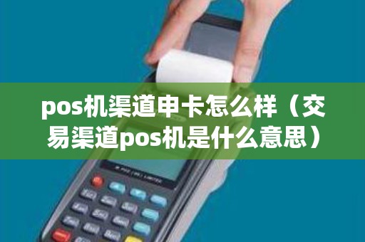 pos机渠道申卡怎么样（交易渠道pos机是什么意思）