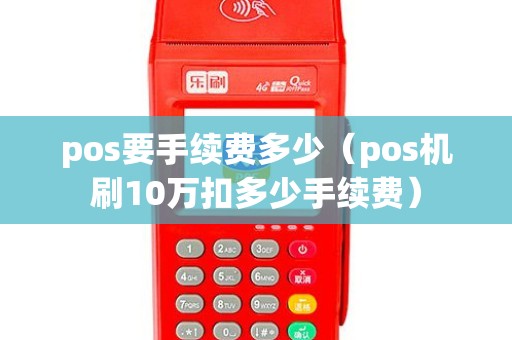 pos要手续费多少（pos机刷10万扣多少手续费）