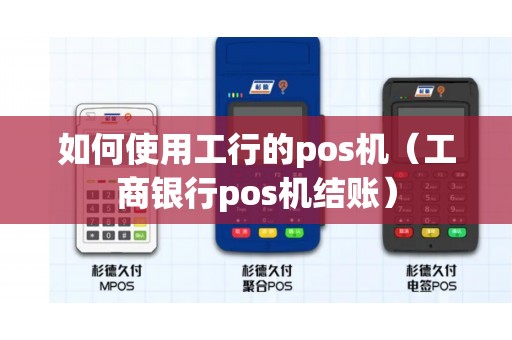 如何使用工行的pos机（工商银行pos机结账）