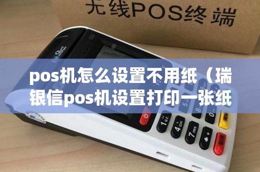 pos机怎么设置不用纸（瑞银信pos机设置打印一张纸）