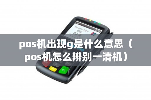 pos机出现g是什么意思（pos机怎么辨别一清机）