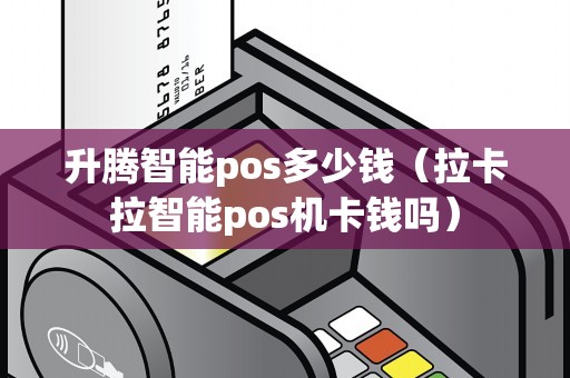 升腾智能pos多少钱（拉卡拉智能pos机卡钱吗）