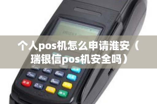 个人pos机怎么申请淮安（瑞银信pos机安全吗）