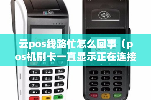 云pos线路忙怎么回事（pos机刷卡一直显示正在连接）