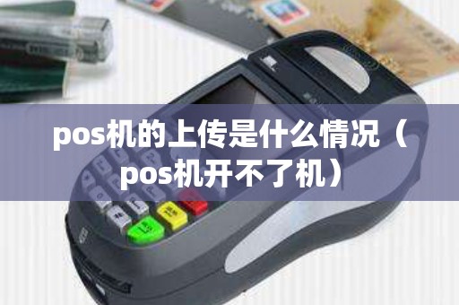 pos机的上传是什么情况（pos机开不了机）