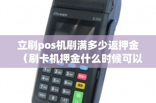 立刷pos机刷满多少返押金（刷卡机押金什么时候可以退）