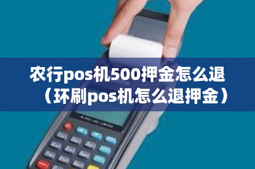 农行pos机500押金怎么退(环刷pos机怎么退押金) 农行pos机500押金怎么退(环刷pos机怎么退押金)