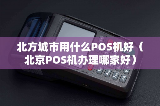 北方城市用什么POS机好（北京POS机办理哪家好）