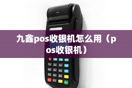 九鑫pos收银机怎么用（pos收银机）