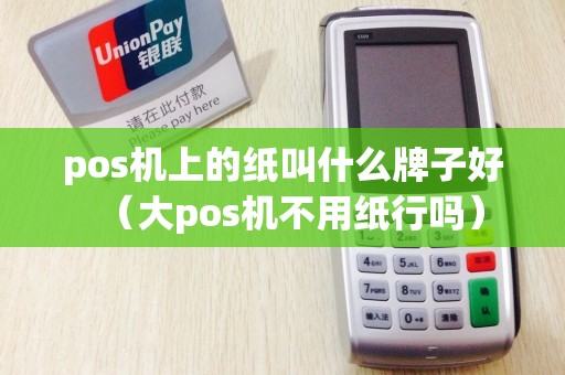 pos机上的纸叫什么牌子好(大pos机不用纸行吗) pos机上的纸叫什么牌子好(大pos机不用纸行吗)