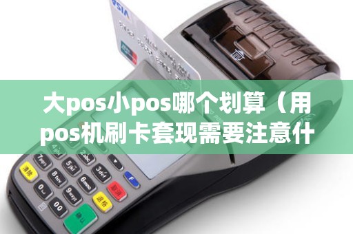 大pos小pos哪个划算(用pos机刷卡套现需要注意什么) 大pos小pos哪个划算(用pos机刷卡套现需要注意什么)