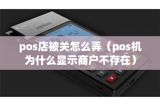 pos店被关怎么弄（pos机为什么显示商户不存在）