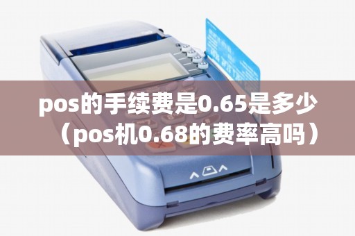 pos的手续费是0.65是多少（pos机0.68的费率高吗）