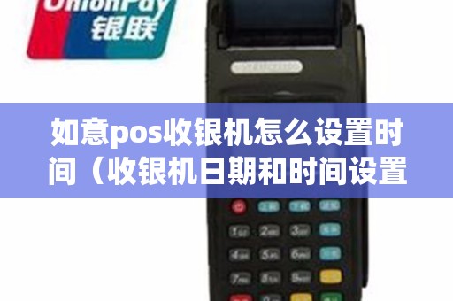 如意pos收银机怎么设置时间(收银机日期和时间设置) 如意pos收银机怎么设置时间(收银机日期和时间设置)